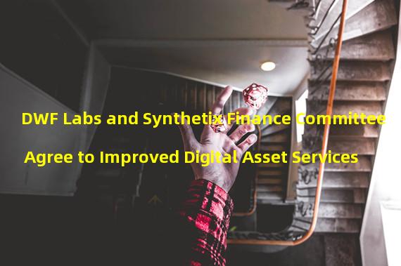 DWF Labs and Synthetix Finance Committee Agree to Improved Digital Asset Services