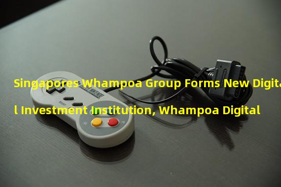 Singapores Whampoa Group Forms New Digital Investment Institution, Whampoa Digital