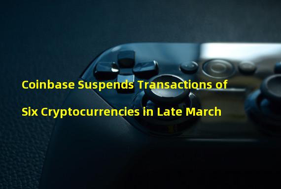 Coinbase Suspends Transactions of Six Cryptocurrencies in Late March