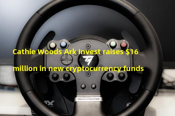 Cathie Woods Ark Invest raises $16 million in new cryptocurrency funds