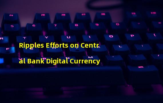 Ripples Efforts on Central Bank Digital Currency 