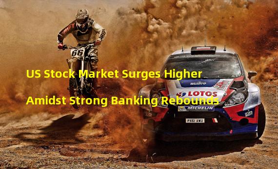 US Stock Market Surges Higher Amidst Strong Banking Rebounds