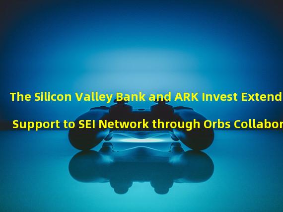 The Silicon Valley Bank and ARK Invest Extend Support to SEI Network through Orbs Collaboration