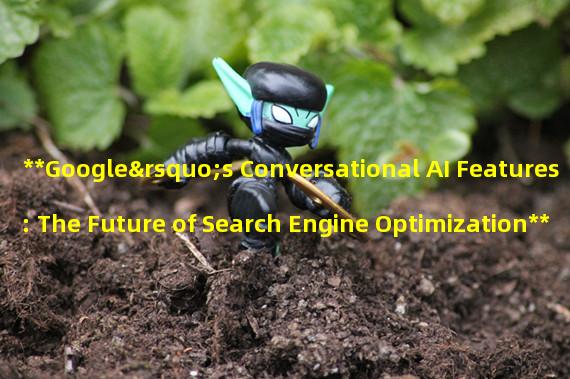 **Google’s Conversational AI Features: The Future of Search Engine Optimization**