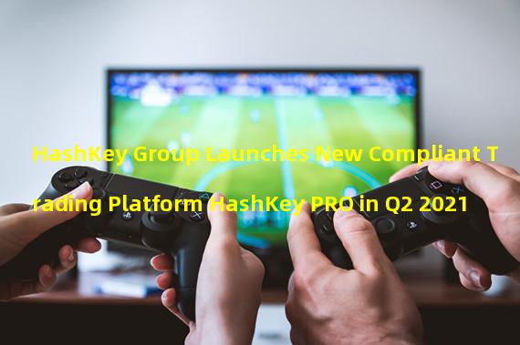 HashKey Group Launches New Compliant Trading Platform HashKey PRO in Q2 2021