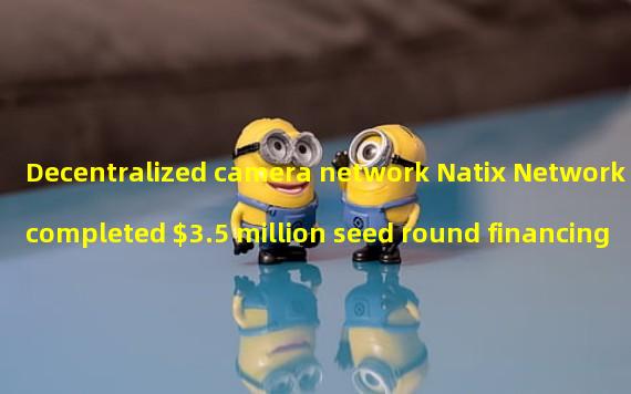 Decentralized camera network Natix Network completed $3.5 million seed round financing