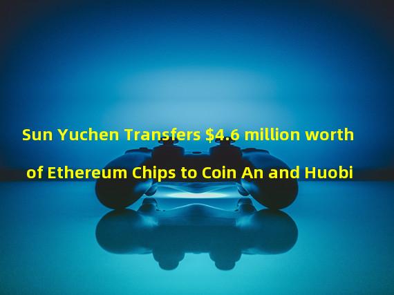 Sun Yuchen Transfers $4.6 million worth of Ethereum Chips to Coin An and Huobi