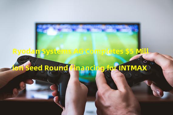 Ryodan Systems AG Completes $5 Million Seed Round Financing for INTMAX