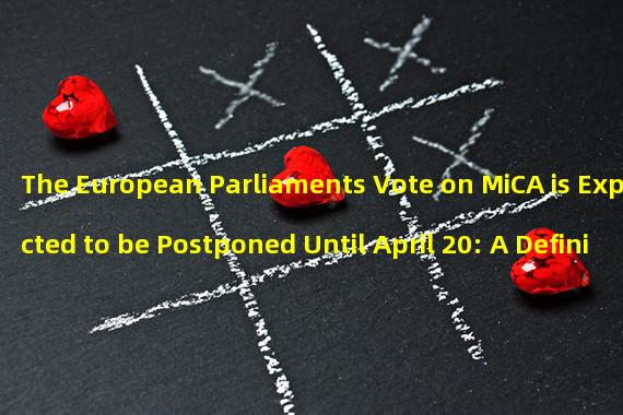 The European Parliaments Vote on MiCA is Expected to be Postponed Until April 20: A Definitive Overview