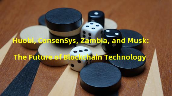 Huobi, ConsenSys, Zambia, and Musk: The Future of Blockchain Technology