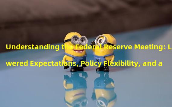 Understanding the Federal Reserve Meeting: Lowered Expectations, Policy Flexibility, and a Potential Recession