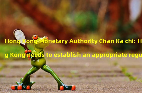 Hong Kong Monetary Authority Chan Ka chi: Hong Kong needs to establish an appropriate regulatory system to support the sustainable and responsible development of virtual assets, including stable currencies