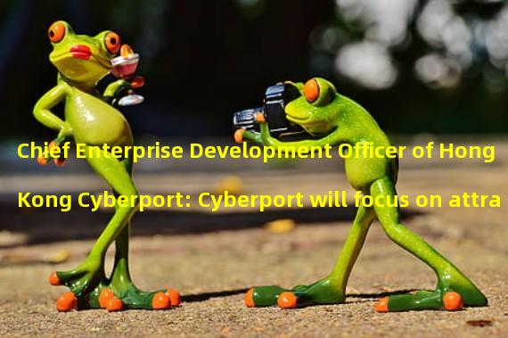 Chief Enterprise Development Officer of Hong Kong Cyberport: Cyberport will focus on attracting and cultivating excellent Web3 enterprises worldwide