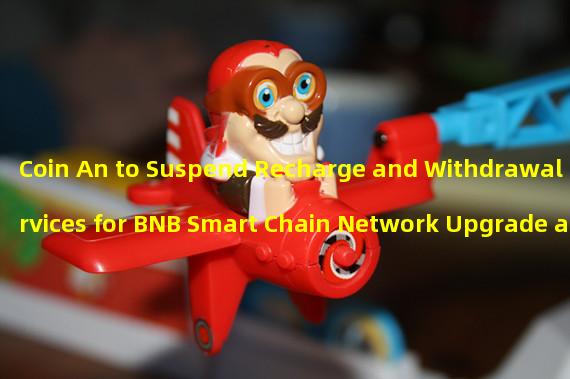 Coin An to Suspend Recharge and Withdrawal Services for BNB Smart Chain Network Upgrade and Hard Fork