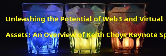 Unleashing the Potential of Web3 and Virtual Assets: An Overview of Keith Choys Keynote Speech