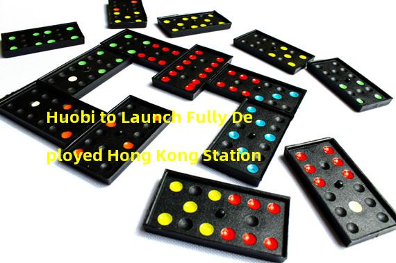 Huobi to Launch Fully Deployed Hong Kong Station