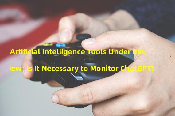 Artificial Intelligence Tools Under Review: Is It Necessary to Monitor ChatGPT?