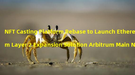 NFT Casting Platform Rebase to Launch Ethereum Layer 2 Expansion Solution Arbitrum Main Network on April 21st