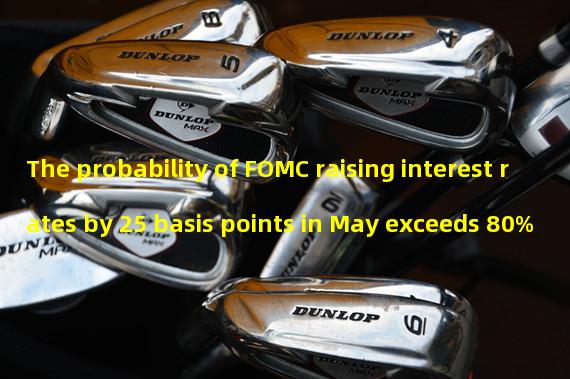 The probability of FOMC raising interest rates by 25 basis points in May exceeds 80%