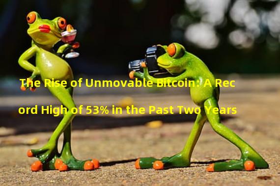 The Rise of Unmovable Bitcoin: A Record High of 53% in the Past Two Years