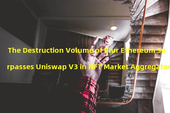 The Destruction Volume of Blur Ethereum Surpasses Uniswap V3 in NFT Market Aggregator