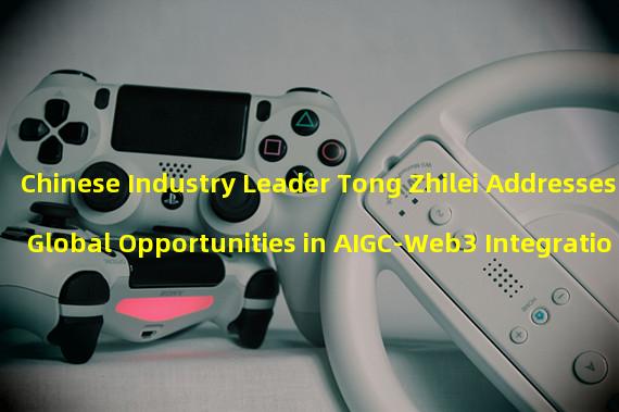 Chinese Industry Leader Tong Zhilei Addresses Global Opportunities in AIGC-Web3 Integration