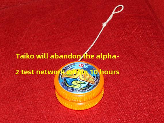 Taiko will abandon the alpha-2 test network within 10 hours