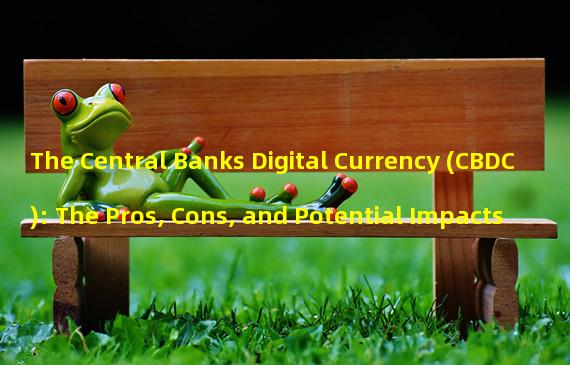 The Central Banks Digital Currency (CBDC): The Pros, Cons, and Potential Impacts