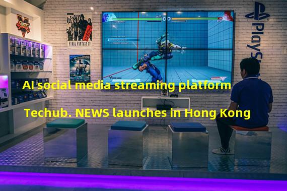 AI social media streaming platform Techub. NEWS launches in Hong Kong