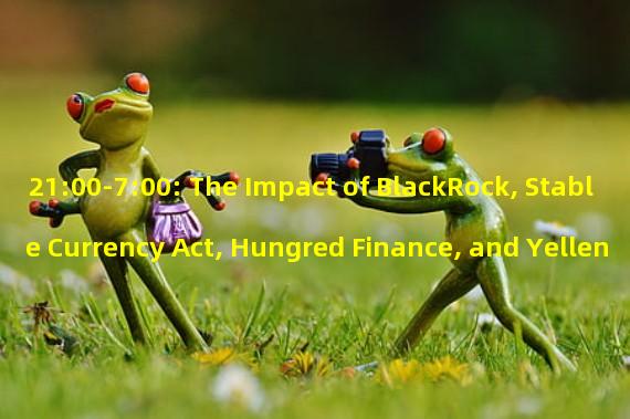 21:00-7:00: The Impact of BlackRock, Stable Currency Act, Hungred Finance, and Yellen