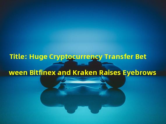 Title: Huge Cryptocurrency Transfer Between Bitfinex and Kraken Raises Eyebrows