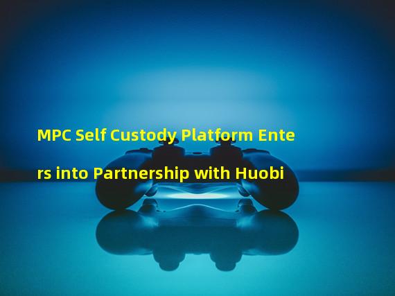 MPC Self Custody Platform Enters into Partnership with Huobi 