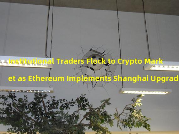 Institutional Traders Flock to Crypto Market as Ethereum Implements Shanghai Upgrade