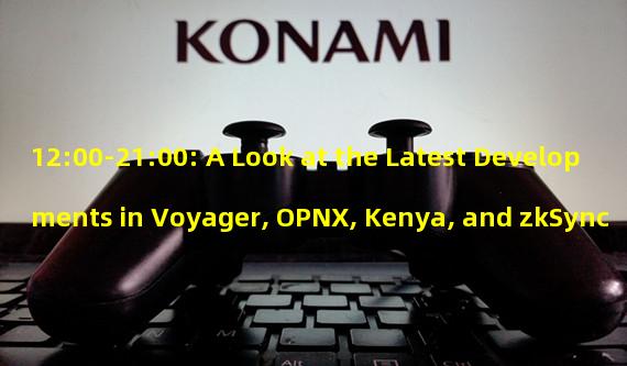 12:00-21:00: A Look at the Latest Developments in Voyager, OPNX, Kenya, and zkSync