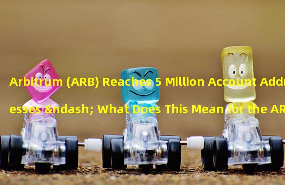 Arbitrum (ARB) Reaches 5 Million Account Addresses – What Does This Mean for the ARB Ecosystem?