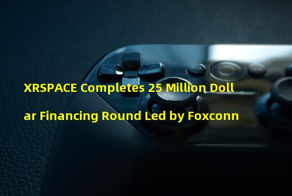 XRSPACE Completes 25 Million Dollar Financing Round Led by Foxconn