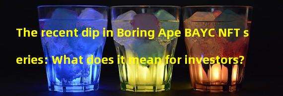 The recent dip in Boring Ape BAYC NFT series: What does it mean for investors?