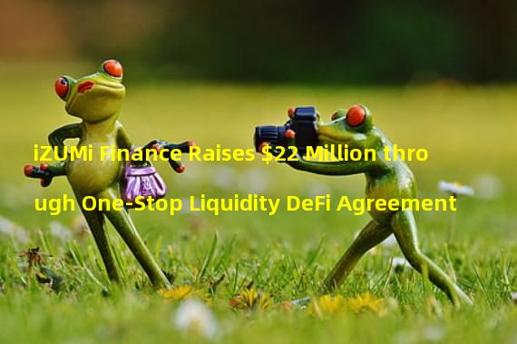 iZUMi Finance Raises $22 Million through One-Stop Liquidity DeFi Agreement