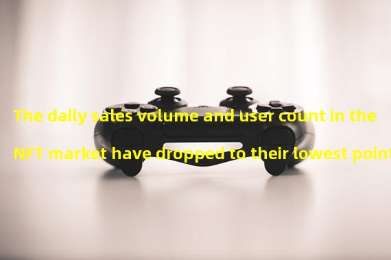 The daily sales volume and user count in the NFT market have dropped to their lowest point since July 2021 in the past week