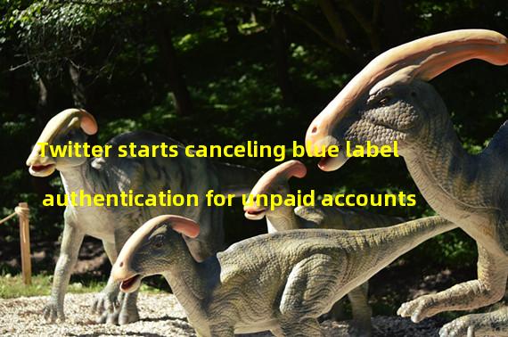 Twitter starts canceling blue label authentication for unpaid accounts