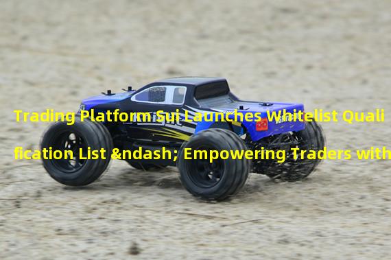 Trading Platform Sui Launches Whitelist Qualification List – Empowering Traders with More Options