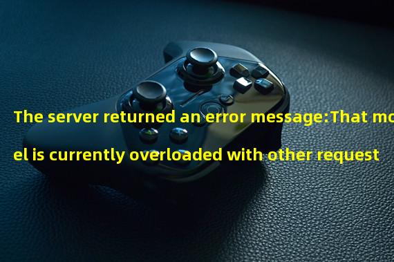 The server returned an error message:That model is currently overloaded with other requests. You can retry your request, or contact us through our help center at help.openai.com if the error persists. (Please include the request ID 0cb01800bc4f8b4b62a6e2ff244a755f in your message.)