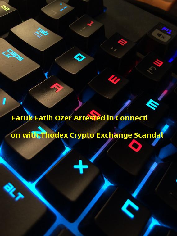 Faruk Fatih Ozer Arrested in Connection with Thodex Crypto Exchange Scandal