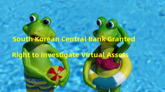 South Korean Central Bank Granted Right to Investigate Virtual Assets