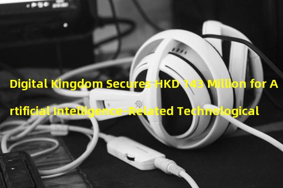 Digital Kingdom Secures HKD 143 Million for Artificial Intelligence-Related Technological Exploration