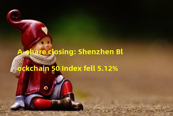 A-share closing: Shenzhen Blockchain 50 Index fell 5.12%