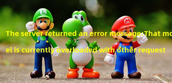 The server returned an error message:That model is currently overloaded with other requests. You can retry your request, or contact us through our help center at help.openai.com if the error persists. (Please include the request ID 58671ae5e9c20fd7c6bf383ff75d7a00 in your message.)