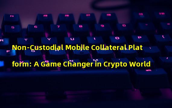 Non-Custodial Mobile Collateral Platform: A Game Changer in Crypto World