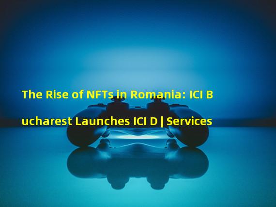 The Rise of NFTs in Romania: ICI Bucharest Launches ICI D | Services