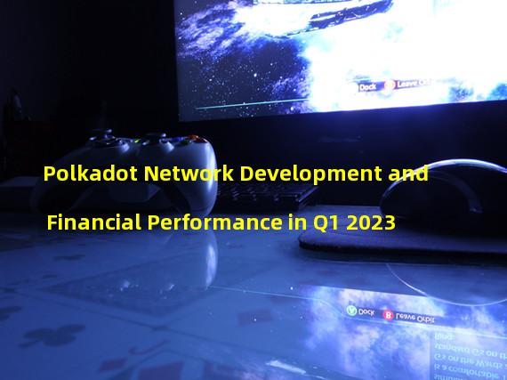 Polkadot Network Development and Financial Performance in Q1 2023